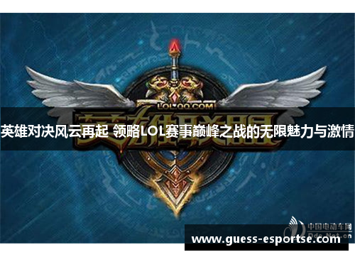 英雄对决风云再起 领略LOL赛事巅峰之战的无限魅力与激情