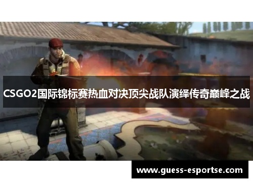 CSGO2国际锦标赛热血对决顶尖战队演绎传奇巅峰之战